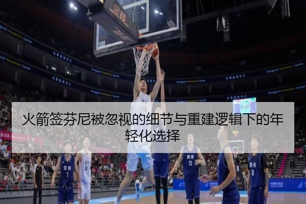 火箭签芬尼被忽视的细节与重建逻辑下的年轻化选择